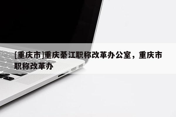 [重慶市]重慶綦江職稱改革辦公室，重慶市職稱改革辦