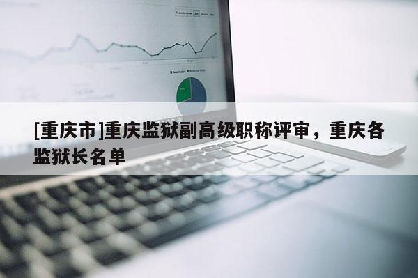 [重慶市]重慶監獄副高級職稱評審，重慶各監獄長名單