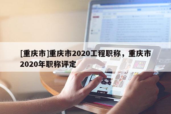 [重慶市]重慶市2020工程職稱，重慶市2020年職稱評定
