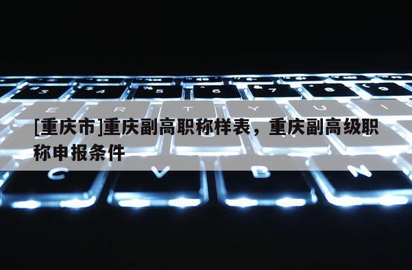 [重慶市]重慶副高職稱樣表，重慶副高級職稱申報條件