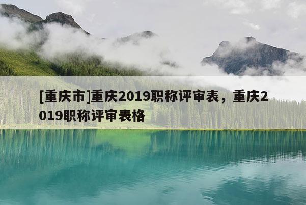 [重慶市]重慶2019職稱評審表，重慶2019職稱評審表格