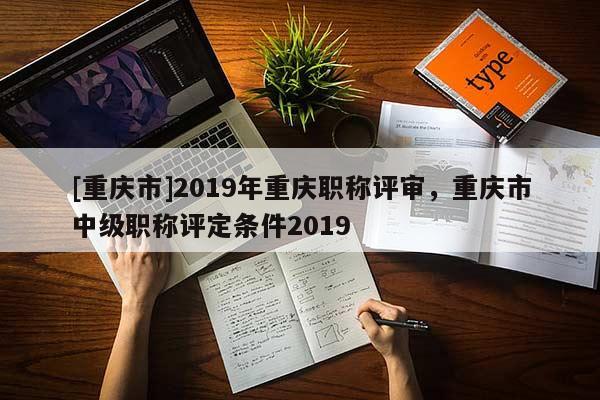 [重慶市]2019年重慶職稱評審，重慶市中級職稱評定條件2019