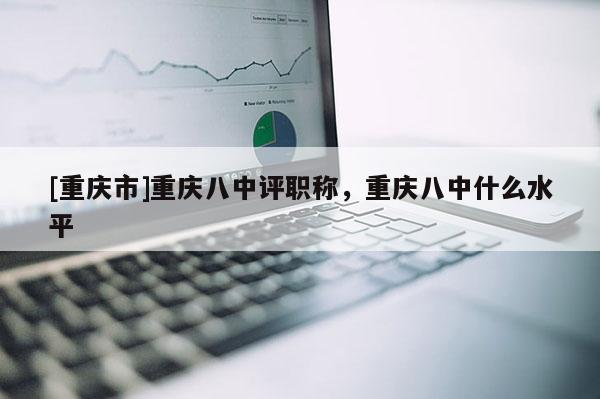 [重慶市]重慶八中評職稱，重慶八中什么水平