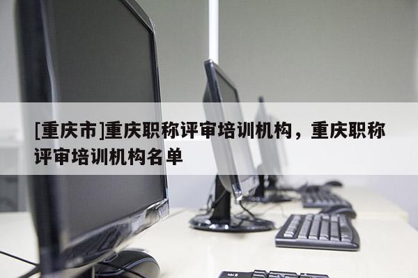 [重慶市]重慶職稱評審培訓機構，重慶職稱評審培訓機構名單