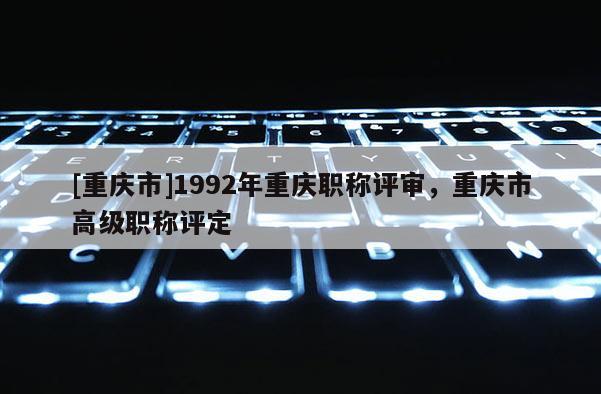 [重慶市]1992年重慶職稱評審，重慶市高級職稱評定