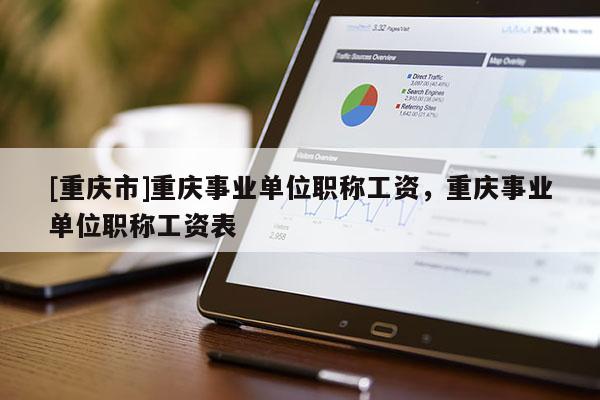 [重慶市]重慶事業(yè)單位職稱工資，重慶事業(yè)單位職稱工資表