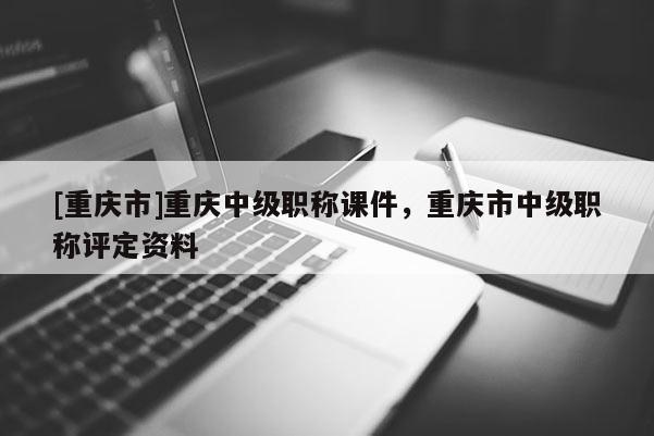 [重慶市]重慶中級職稱課件，重慶市中級職稱評定資料