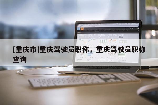 [重慶市]重慶駕駛員職稱，重慶駕駛員職稱查詢
