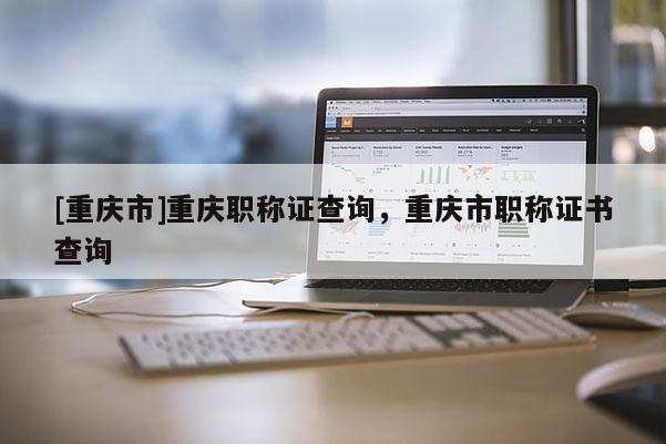 [重慶市]重慶職稱證查詢，重慶市職稱證書查詢