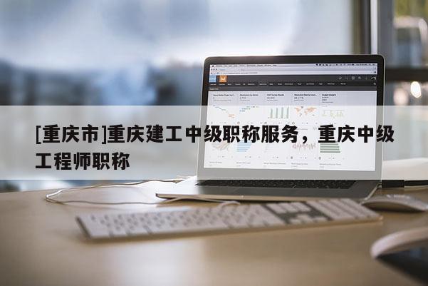 [重慶市]重慶建工中級職稱服務，重慶中級工程師職稱