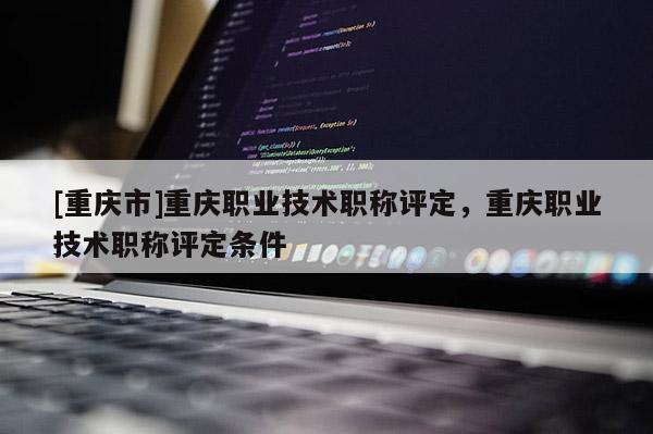 [重慶市]重慶職業(yè)技術職稱評定，重慶職業(yè)技術職稱評定條件
