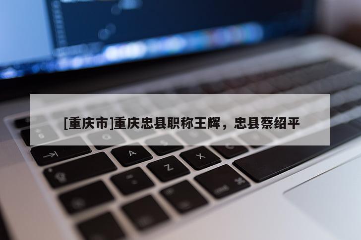 [重慶市]重慶忠縣職稱王輝，忠縣蔡紹平