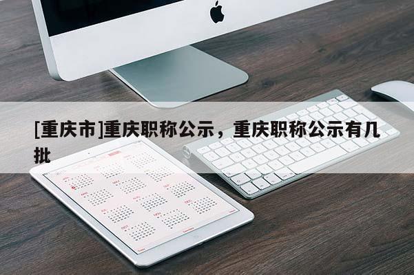 [重慶市]重慶職稱公示，重慶職稱公示有幾批