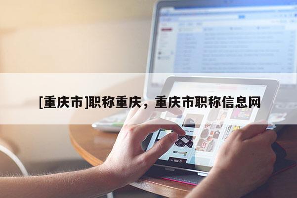 [重慶市]職稱重慶，重慶市職稱信息網