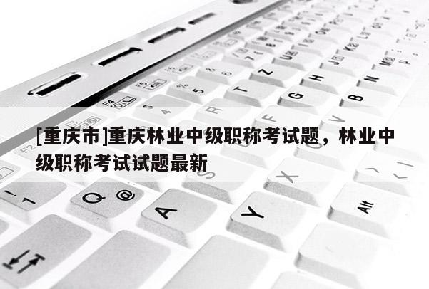 [重慶市]重慶林業中級職稱考試題，林業中級職稱考試試題最新