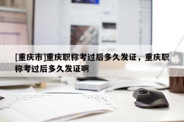 [重慶市]重慶職稱考過后多久發(fā)證，重慶職稱考過后多久發(fā)證啊