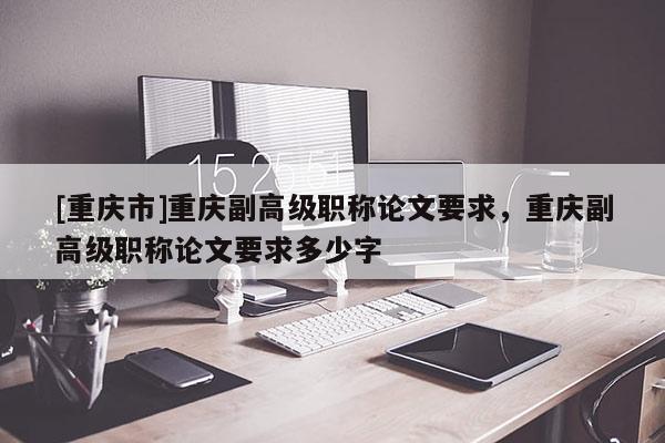[重慶市]重慶副高級職稱論文要求，重慶副高級職稱論文要求多少字