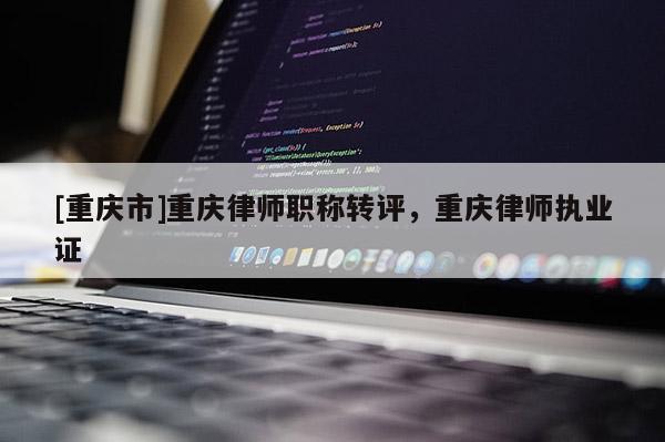 [重慶市]重慶律師職稱轉評，重慶律師執業證