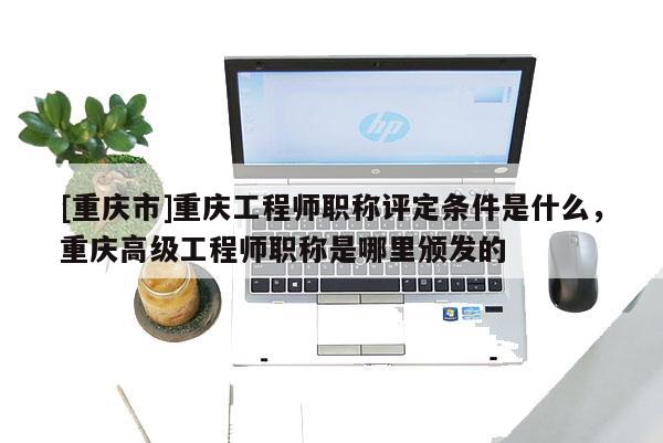 [重慶市]重慶工程師職稱評定條件是什么，重慶高級工程師職稱是哪里頒發的
