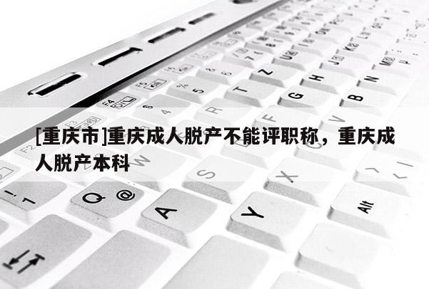 [重慶市]重慶成人脫產(chǎn)不能評(píng)職稱(chēng)，重慶成人脫產(chǎn)本科