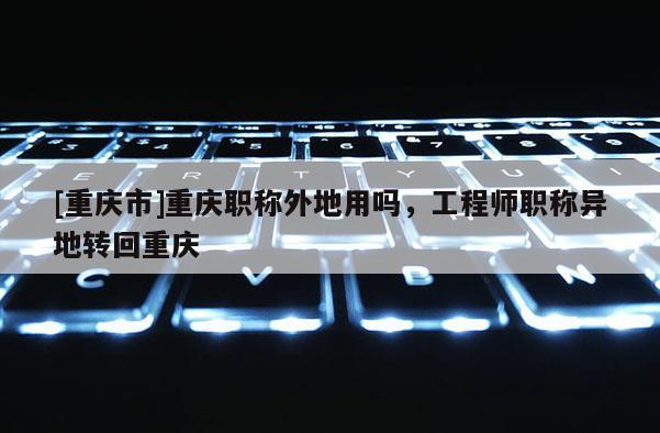 [重慶市]重慶職稱外地用嗎，工程師職稱異地轉回重慶