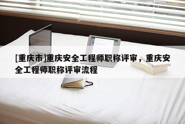 [重慶市]重慶安全工程師職稱評審，重慶安全工程師職稱評審流程