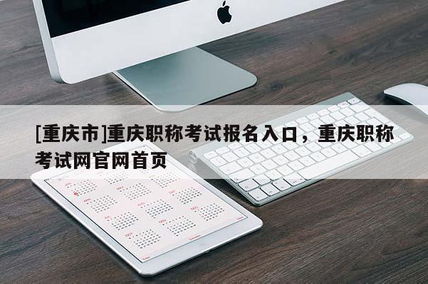 [重慶市]重慶職稱考試報名入口，重慶職稱考試網官網首頁