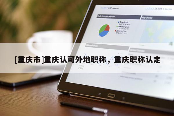[重慶市]重慶認(rèn)可外地職稱，重慶職稱認(rèn)定