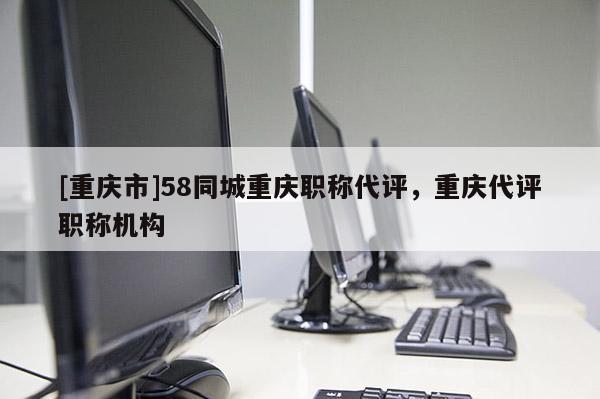 [重慶市]58同城重慶職稱代評(píng)，重慶代評(píng)職稱機(jī)構(gòu)