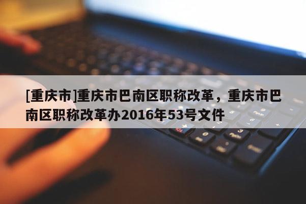 [重慶市]重慶市巴南區職稱改革，重慶市巴南區職稱改革辦2016年53號文件