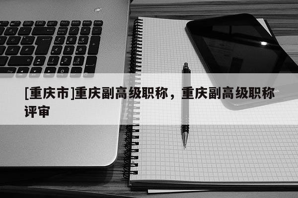 [重慶市]重慶副高級職稱，重慶副高級職稱評審
