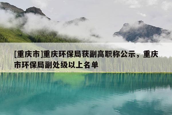 [重慶市]重慶環保局獲副高職稱公示，重慶市環保局副處級以上名單