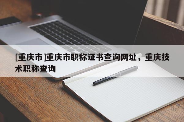 [重慶市]重慶市職稱證書查詢網址，重慶技術職稱查詢