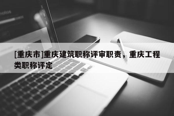 [重慶市]重慶建筑職稱評審職責，重慶工程類職稱評定
