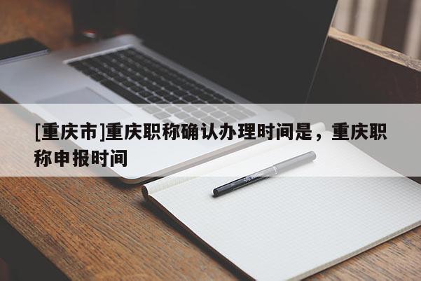 [重慶市]重慶職稱確認(rèn)辦理時(shí)間是，重慶職稱申報(bào)時(shí)間
