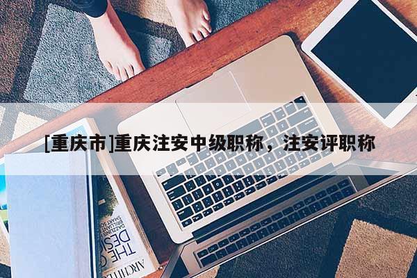 [重慶市]重慶注安中級(jí)職稱(chēng)，注安評(píng)職稱(chēng)