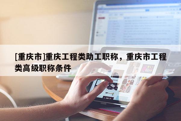 [重慶市]重慶工程類助工職稱，重慶市工程類高級(jí)職稱條件