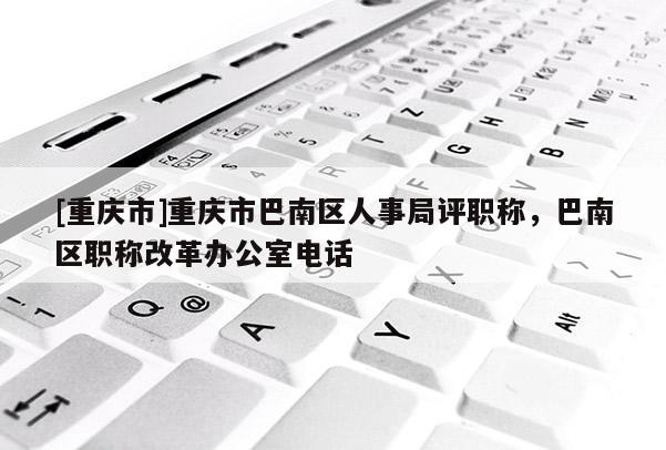 [重慶市]重慶市巴南區人事局評職稱，巴南區職稱改革辦公室電話