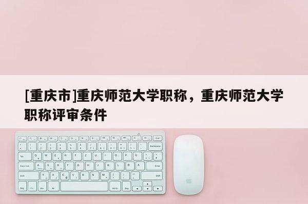 [重慶市]重慶師范大學職稱，重慶師范大學職稱評審條件