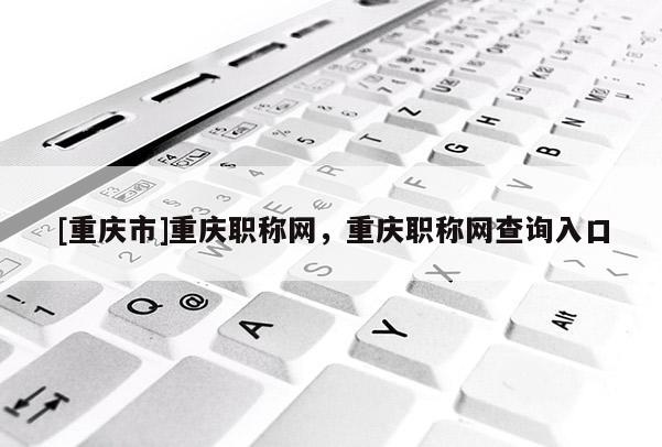 [重慶市]重慶職稱網，重慶職稱網查詢入口