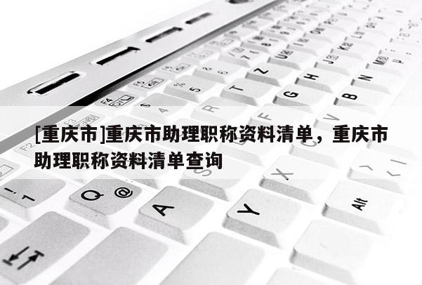 [重慶市]重慶市助理職稱資料清單，重慶市助理職稱資料清單查詢