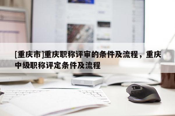 [重慶市]重慶職稱評審的條件及流程，重慶中級職稱評定條件及流程