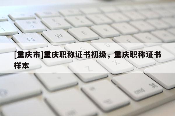 [重慶市]重慶職稱證書初級，重慶職稱證書樣本