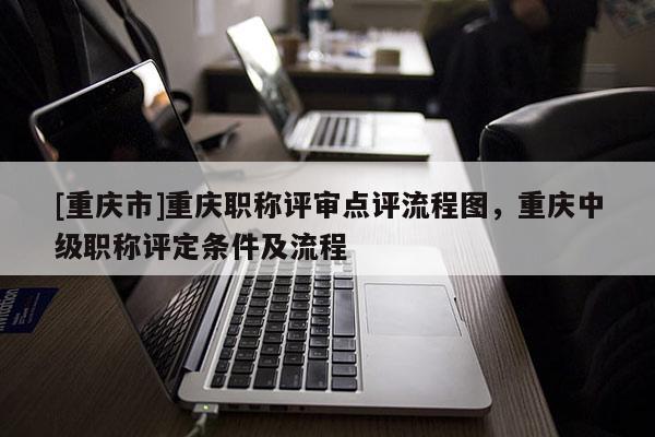 [重慶市]重慶職稱評審點評流程圖，重慶中級職稱評定條件及流程