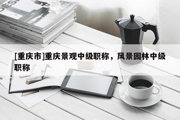 [重慶市]重慶景觀中級職稱，風景園林中級職稱