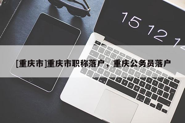 [重慶市]重慶市職稱落戶，重慶公務(wù)員落戶