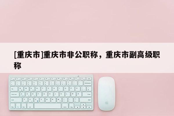 [重慶市]重慶市非公職稱，重慶市副高級職稱