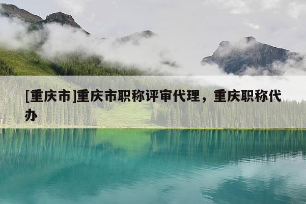 [重慶市]重慶市職稱評審代理，重慶職稱代辦