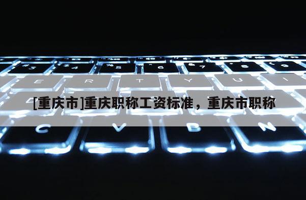[重慶市]重慶職稱工資標準，重慶市職稱