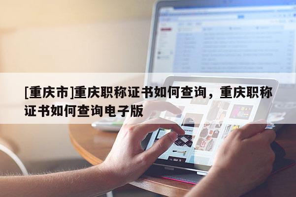 [重慶市]重慶職稱證書如何查詢，重慶職稱證書如何查詢電子版
